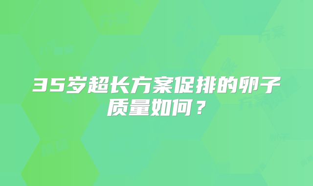 35岁超长方案促排的卵子质量如何？