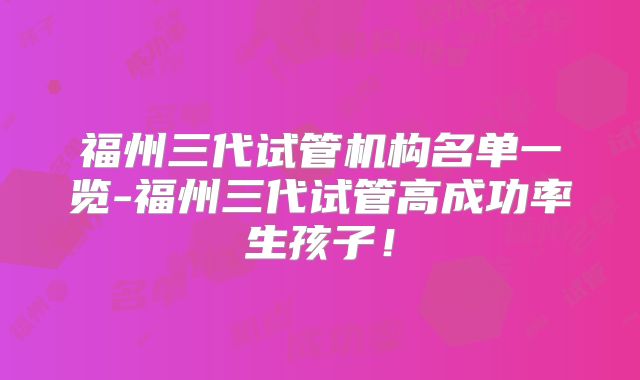 福州三代试管机构名单一览-福州三代试管高成功率生孩子!