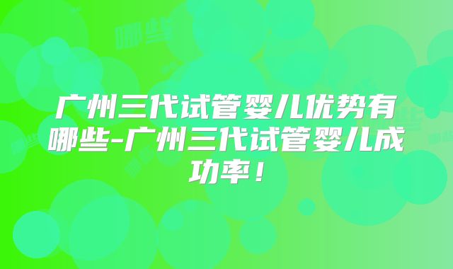 广州三代试管婴儿优势有哪些-广州三代试管婴儿成功率！