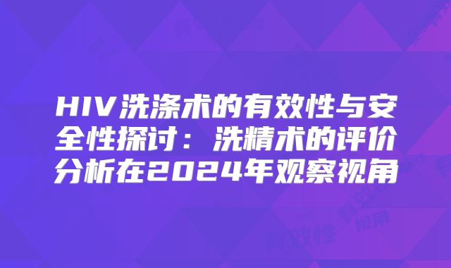 HIV洗涤术的有效性与安全性探讨:洗精术的评价分析在2024年观察视角