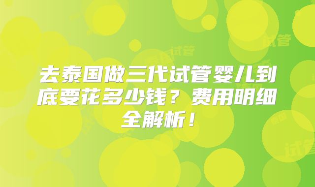 去泰国做三代试管婴儿到底要花多少钱？费用明细全解析！