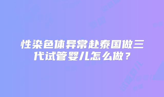 性染色体异常赴泰国做三代试管婴儿怎么做?