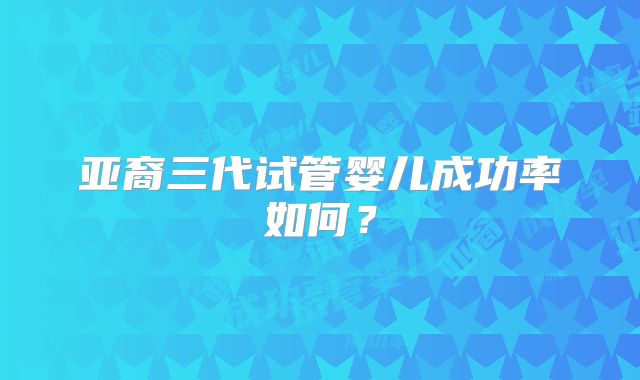 亚裔三代试管婴儿成功率如何？
