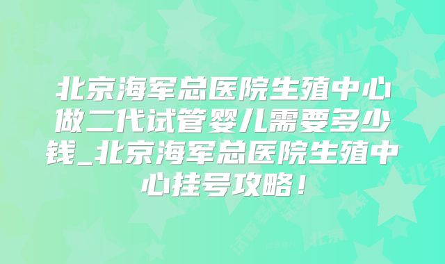 北京海军总医院生殖中心做二代试管婴儿需要多少钱_北京海军总医院生殖中心挂号攻略！