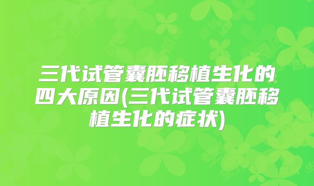 三代试管囊胚移植生化的四大原因(三代试管囊胚移植生化的症状)