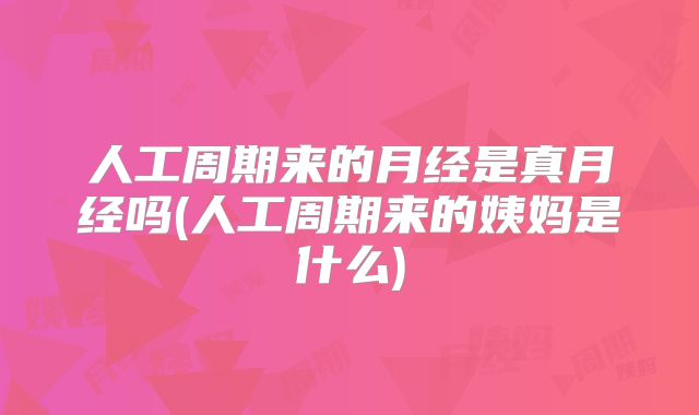 人工周期来的月经是真月经吗(人工周期来的姨妈是什么)