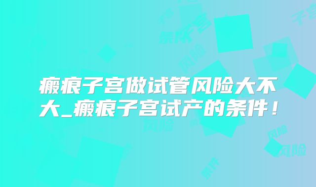 瘢痕子宫做试管风险大不大_瘢痕子宫试产的条件!