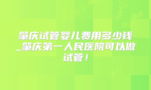 肇庆试管婴儿费用多少钱_肇庆第一人民医院可以做试管!