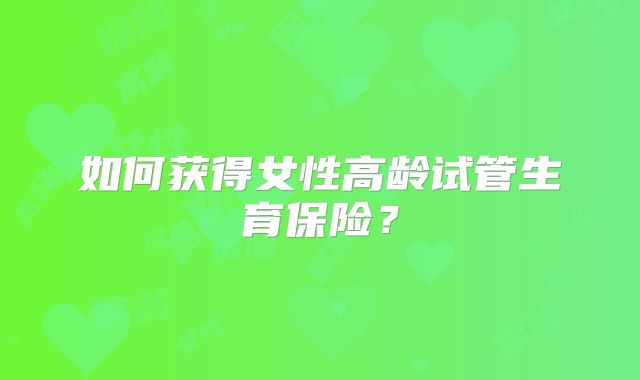 如何获得女性高龄试管生育保险?
