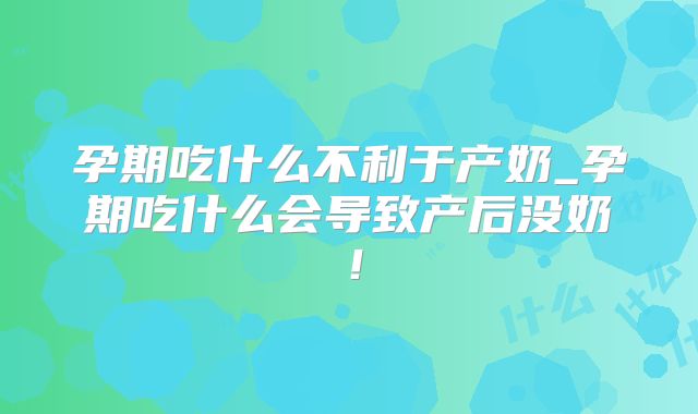 孕期吃什么不利于产奶_孕期吃什么会导致产后没奶!