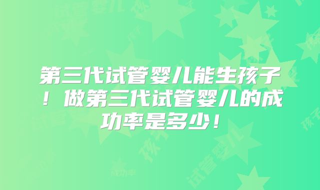 第三代试管婴儿能生孩子!做第三代试管婴儿的成功率是多少!