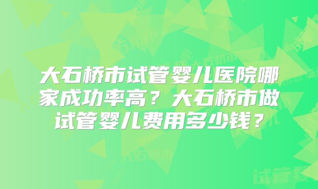 大石桥市试管婴儿医院哪家成功率高?大石桥市做试管婴儿费用多少钱?