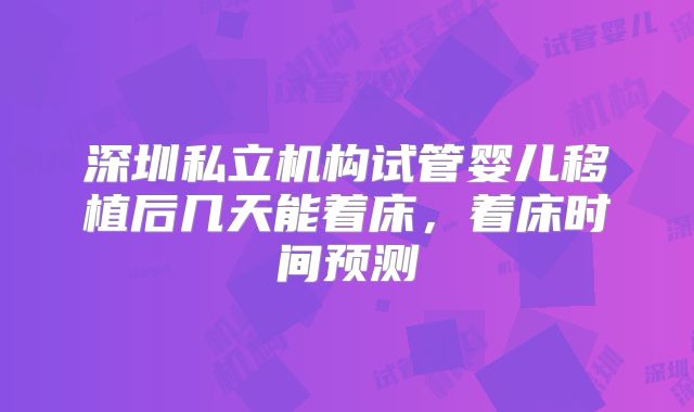 深圳私立机构试管婴儿移植后几天能着床,着床时间预测