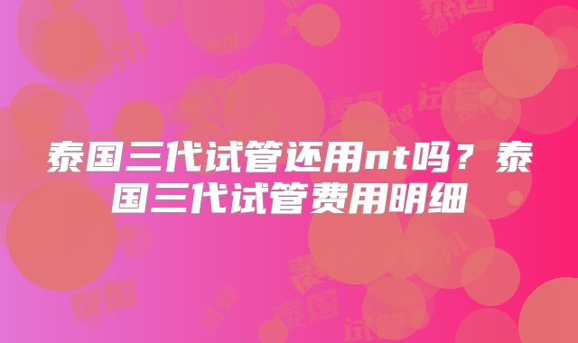 泰国三代试管还用nt吗?泰国三代试管费用明细