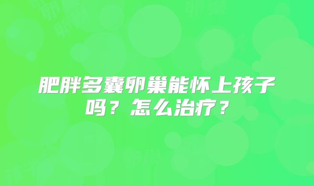 肥胖多囊卵巢能怀上孩子吗?怎么治疗?