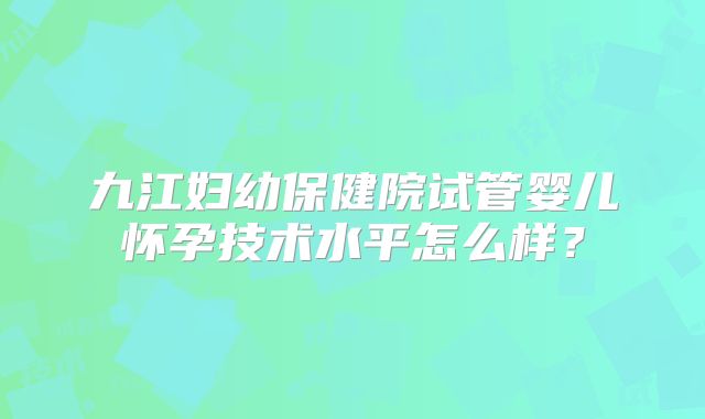 九江妇幼保健院试管婴儿怀孕技术水平怎么样？