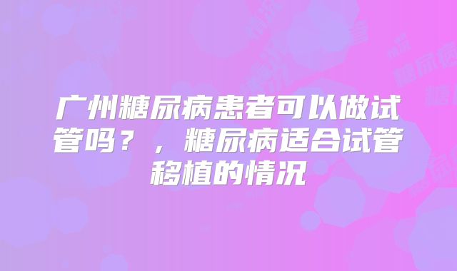 广州糖尿病患者可以做试管吗？，糖尿病适合试管移植的情况
