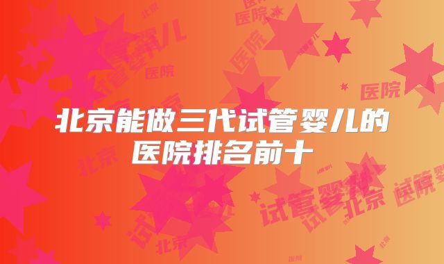北京能做三代试管婴儿的医院排名前十