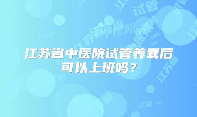 江苏省中医院试管养囊后可以上班吗？