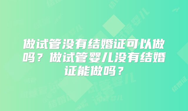 做试管没有结婚证可以做吗？做试管婴儿没有结婚证能做吗？