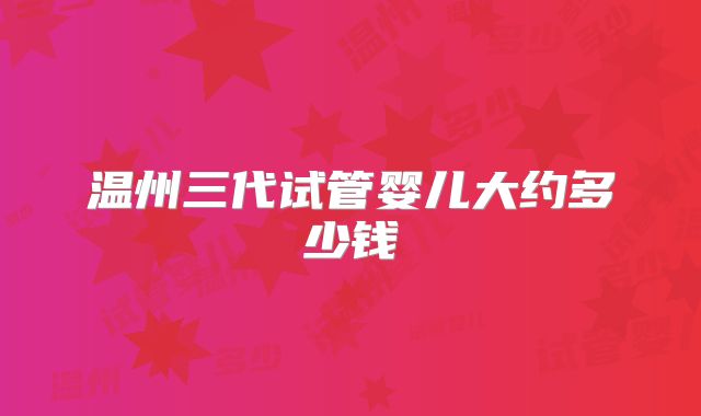 温州三代试管婴儿大约多少钱