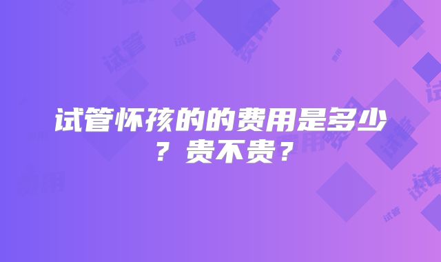 试管怀孩的的费用是多少?贵不贵?