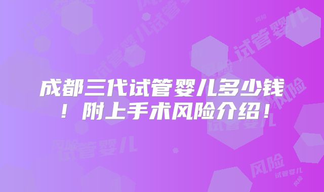 成都三代试管婴儿多少钱！附上手术风险介绍！