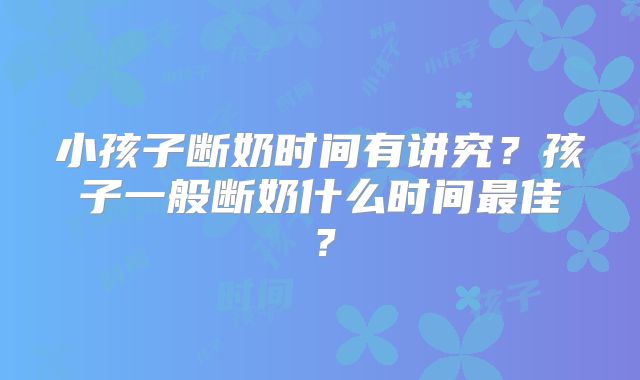 小孩子断奶时间有讲究?孩子一般断奶什么时间最佳?