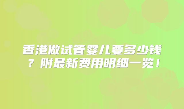 香港做试管婴儿要多少钱？附最新费用明细一览！