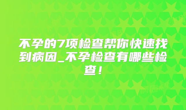 不孕的7项检查帮你快速找到病因_不孕检查有哪些检查!