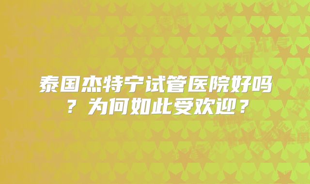 泰国杰特宁试管医院好吗？为何如此受欢迎？