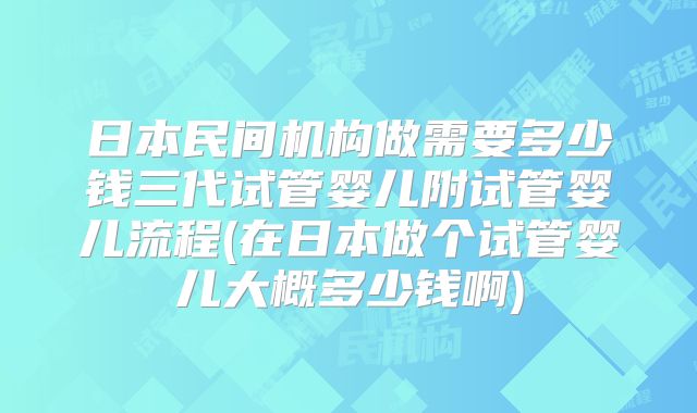 日本民间机构做需要多少钱三代试管婴儿附试管婴儿流程(在日本做个试管婴儿大概多少钱啊)