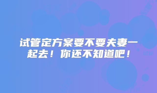 试管定方案要不要夫妻一起去！你还不知道吧！