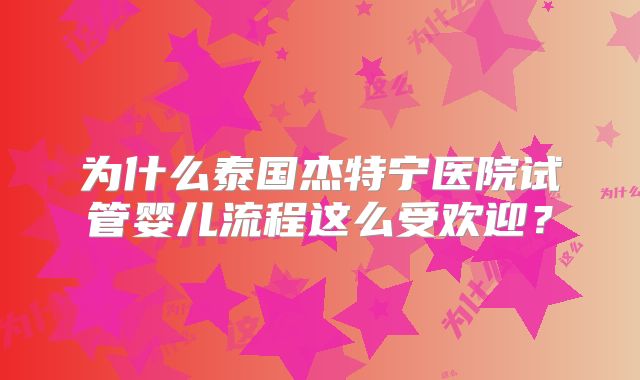 为什么泰国杰特宁医院试管婴儿流程这么受欢迎？