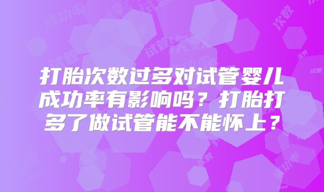 打胎次数过多对试管婴儿成功率有影响吗？打胎打多了做试管能不能怀上？