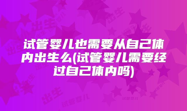 试管婴儿也需要从自己体内出生么(试管婴儿需要经过自己体内吗)