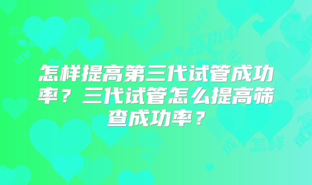怎样提高第三代试管成功率?三代试管怎么提高筛查成功率?