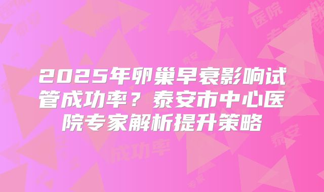 2025年卵巢早衰影响试管成功率？泰安市中心医院专家解析提升策略