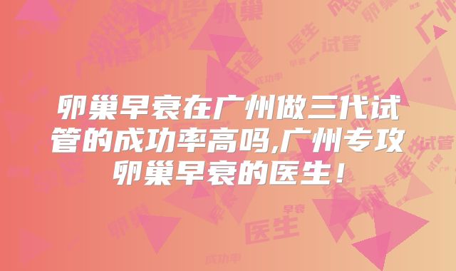 卵巢早衰在广州做三代试管的成功率高吗,广州专攻卵巢早衰的医生！