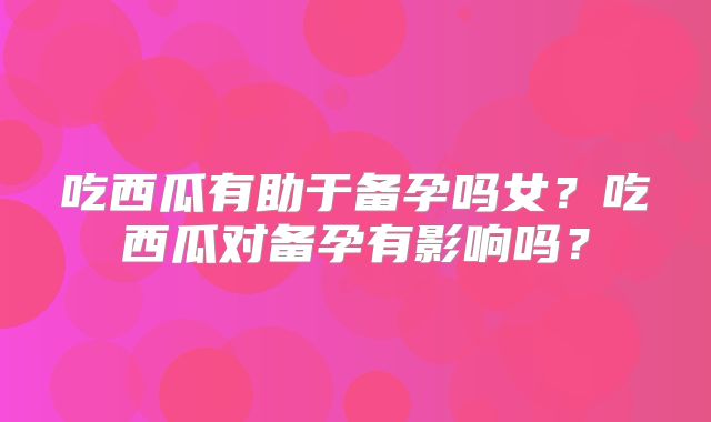 吃西瓜有助于备孕吗女?吃西瓜对备孕有影响吗?