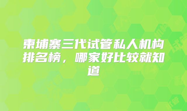 柬埔寨三代试管私人机构排名榜，哪家好比较就知道