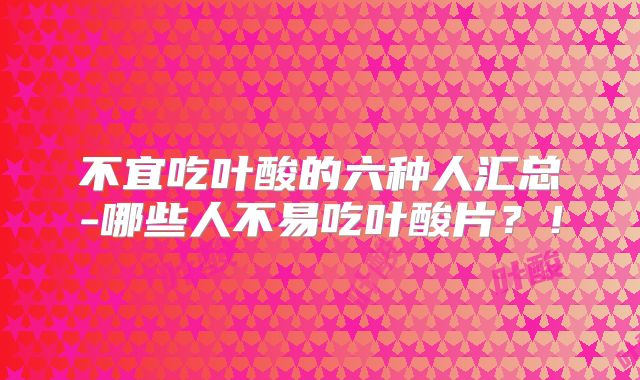 不宜吃叶酸的六种人汇总-哪些人不易吃叶酸片？！