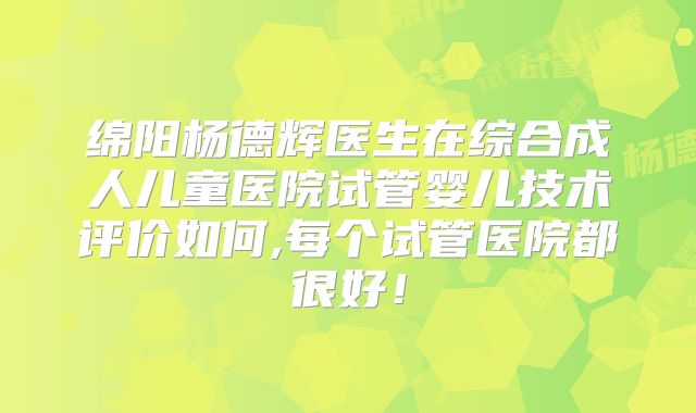 绵阳杨德辉医生在综合成人儿童医院试管婴儿技术评价如何,每个试管医院都很好！
