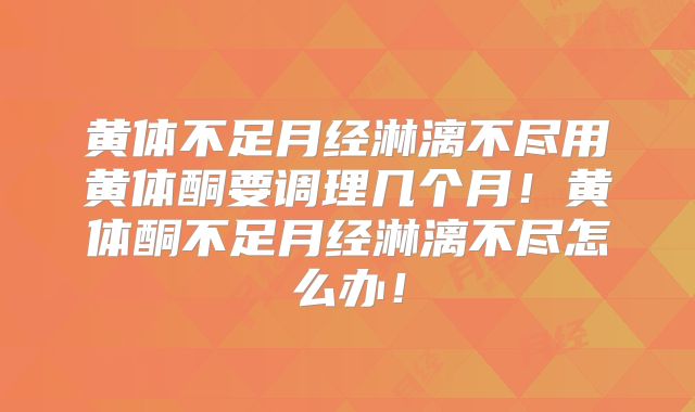 黄体不足月经淋漓不尽用黄体酮要调理几个月！黄体酮不足月经淋漓不尽怎么办！