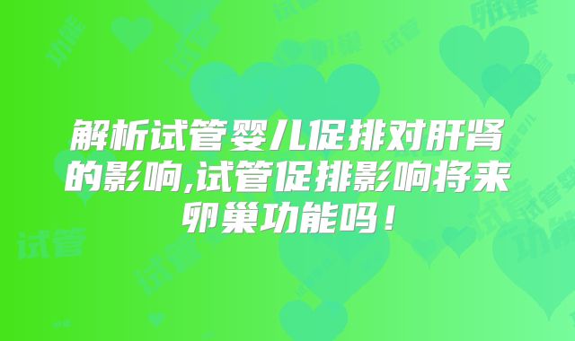 解析试管婴儿促排对肝肾的影响,试管促排影响将来卵巢功能吗!