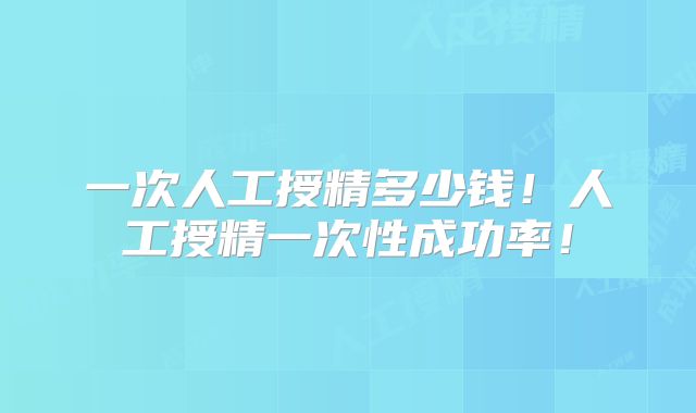 一次人工授精多少钱!人工授精一次性成功率!