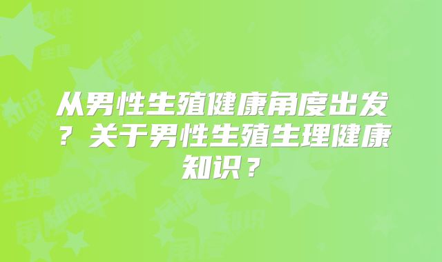 从男性生殖健康角度出发?关于男性生殖生理健康知识?