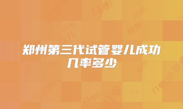 郑州第三代试管婴儿成功几率多少