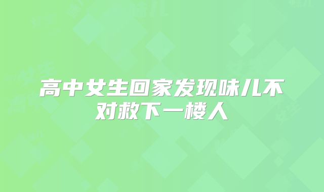高中女生回家发现味儿不对救下一楼人