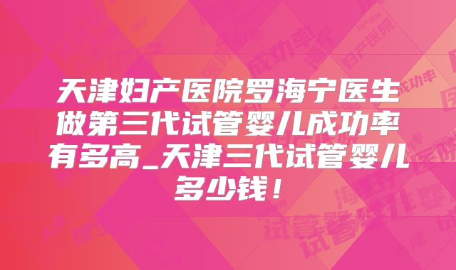 天津妇产医院罗海宁医生做第三代试管婴儿成功率有多高_天津三代试管婴儿多少钱！